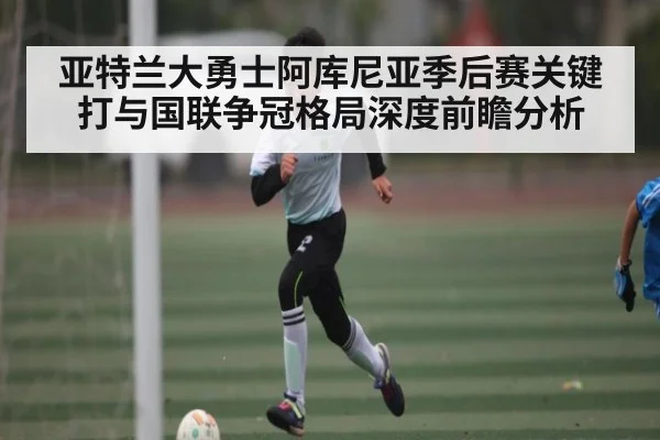 亚特兰大勇士阿库尼亚季后赛关键打与国联争冠格局深度前瞻分析