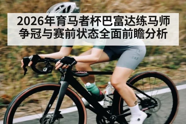 2026年育马者杯巴富达练马师争冠与赛前状态全面前瞻分析
