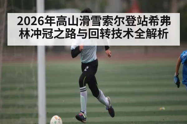 2026年高山滑雪索尔登站希弗林冲冠之路与回转技术全解析