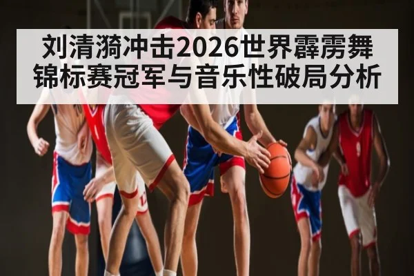 刘清漪冲击2026世界霹雳舞锦标赛冠军与音乐性破局分析