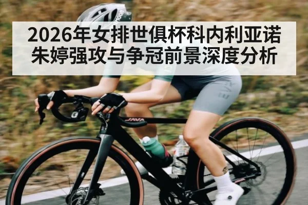 2026年女排世俱杯科内利亚诺朱婷强攻与争冠前景深度分析
