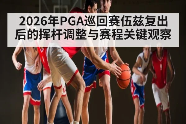 2026年PGA巡回赛伍兹复出后的挥杆调整与赛程关键观察