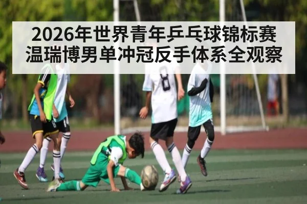 2026年世界青年乒乓球锦标赛温瑞博男单冲冠反手体系全观察