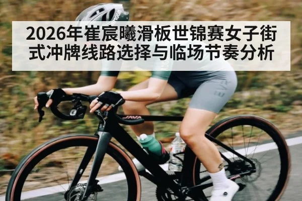 2026年崔宸曦滑板世锦赛女子街式冲牌线路选择与临场节奏分析