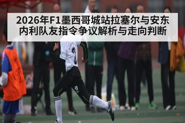 2026年F1墨西哥城站拉塞尔与安东内利队友指令争议解析与走向判断