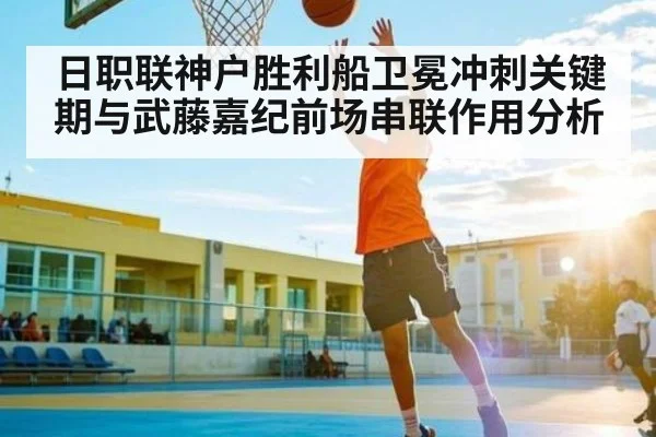 日职联神户胜利船卫冕冲刺关键期与武藤嘉纪前场串联作用分析