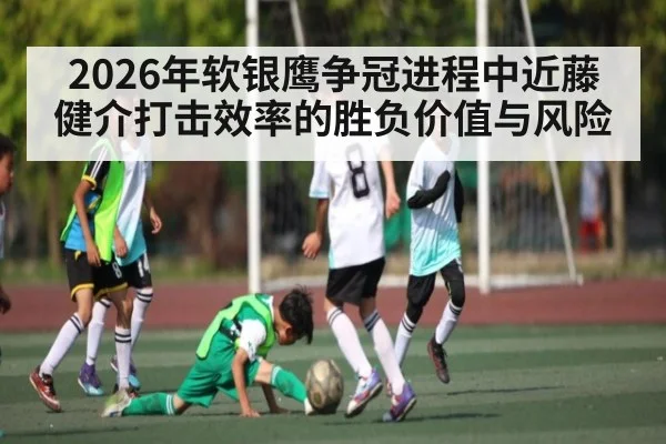 2026年软银鹰争冠进程中近藤健介打击效率的胜负价值与风险